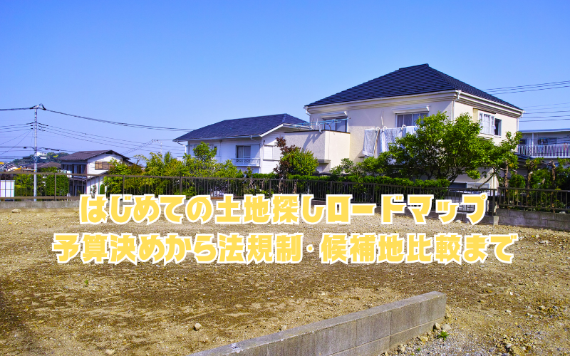 はじめての土地探しロードマップ：予算決めから法規制・候補地比較まで