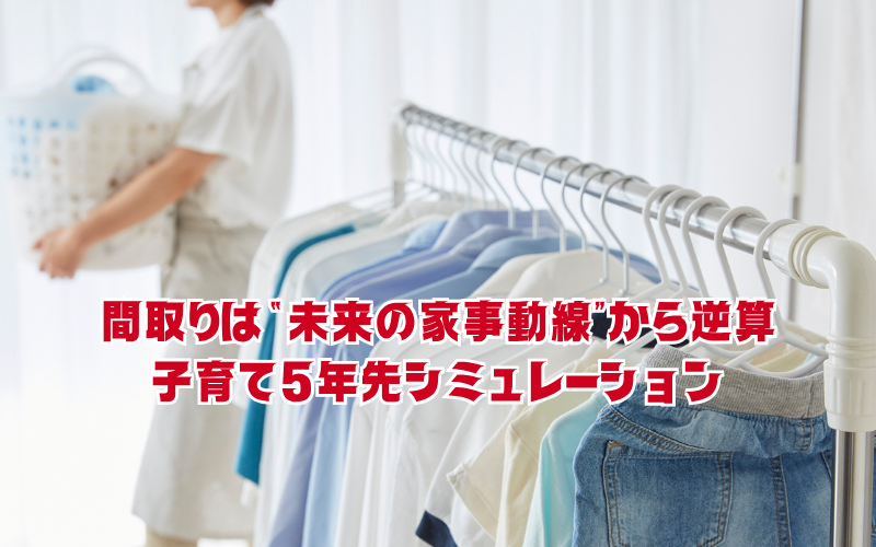 間取りは“未来の家事動線”から逆算:子育て5年先シミュレーション