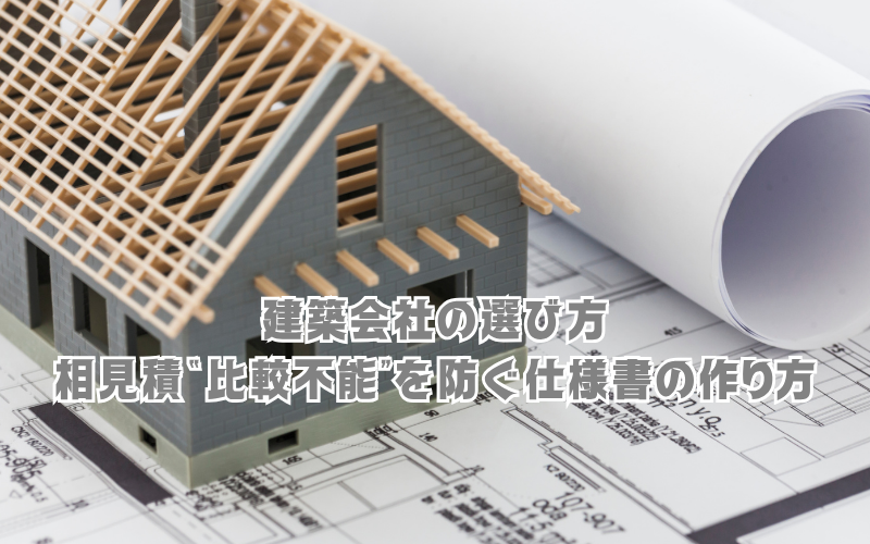 建築会社の選び方:相見積“比較不能”を防ぐ仕様書の作り方