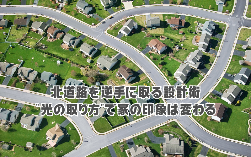 北道路を逆手に取る設計術：“光の取り方”で家の印象は変わる