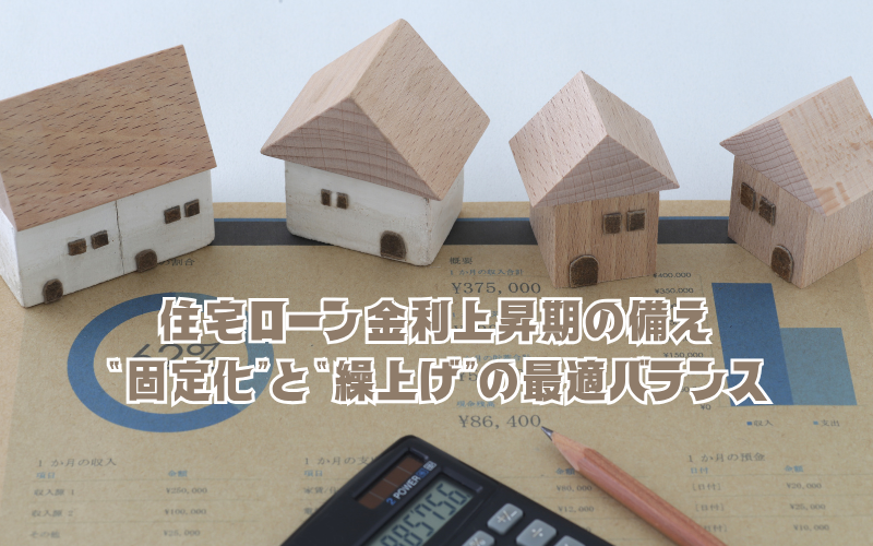 住宅ローン金利上昇期の備え：“固定化”と“繰上げ”の最適バランス