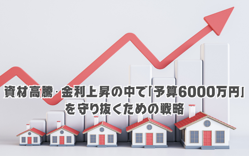 2026年に家を買うなら必読。資材高騰・金利上昇の中で「予算6000万円」を守り抜くための戦略
