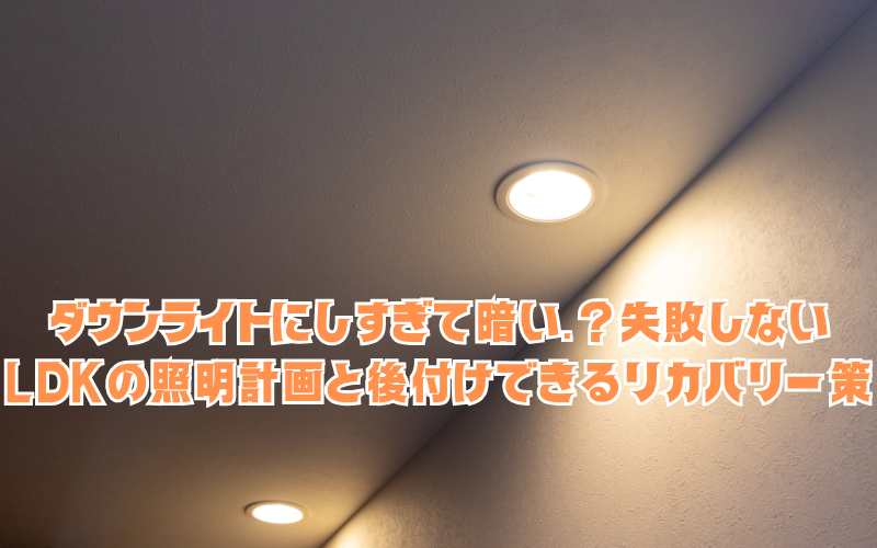 ダウンライトにしすぎて暗い…？失敗しないLDKの照明計画と、後付けできるリカバリー策