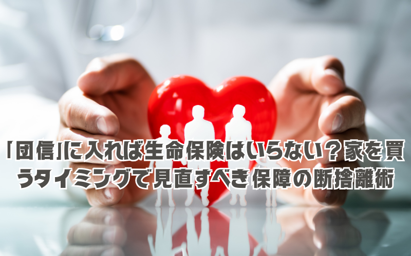 「団信」に入れば生命保険はいらない？家を買うタイミングで見直すべき保障の断捨離術