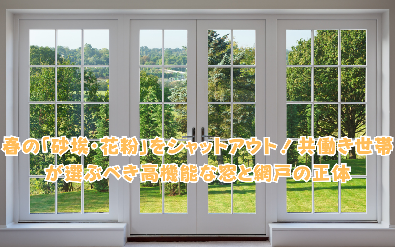 春の「砂埃・花粉」をシャットアウト！共働き世帯が選ぶべき高機能な窓と網戸の正体