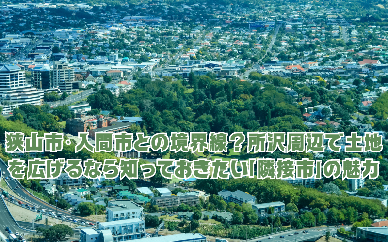 狭山市・入間市との境界線？所沢周辺で土地を広げるなら知っておきたい「隣接市」の魅力