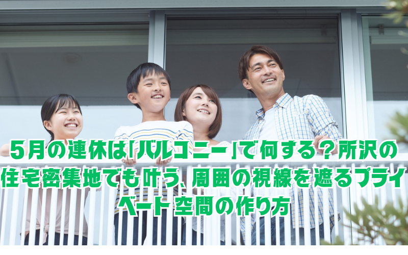 5月の連休は「バルコニー」で何する？所沢の住宅密集地でも叶う、周囲の視線を遮るプライベート空間の作り方