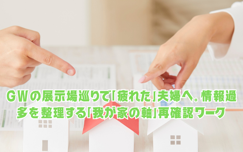 GWの展示場巡りで「疲れた」夫婦へ。情報過多を整理する「我が家の軸」再確認ワーク