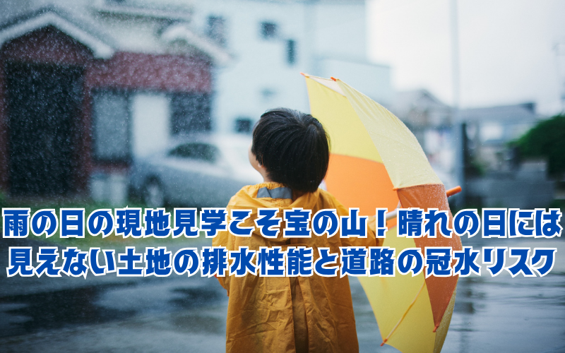 「雨の日の現地見学」こそ宝の山！晴れの日には見えない土地の排水性能と道路の冠水リスク