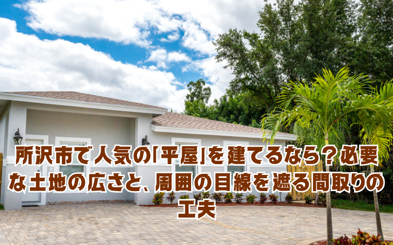 所沢市で人気の「平屋」を建てるなら？必要な土地の広さと、周囲の目線を遮る間取りの工夫
