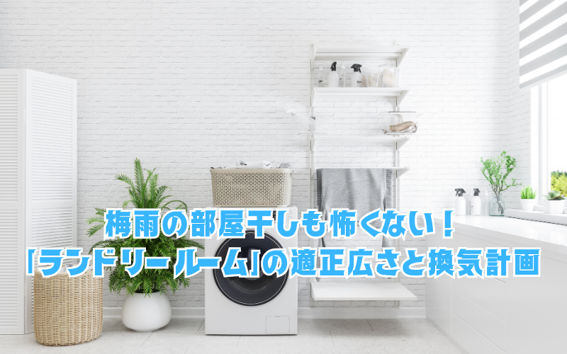 梅雨の部屋干しも怖くない！所沢の共働き世帯が選ぶべき「ランドリールーム」の適正広さと換気計画