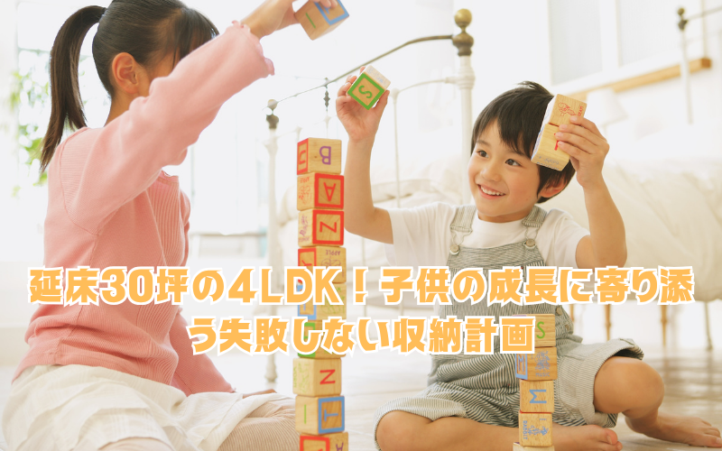 延床30坪の4LDK！子供の成長に寄り添う失敗しない収納計画