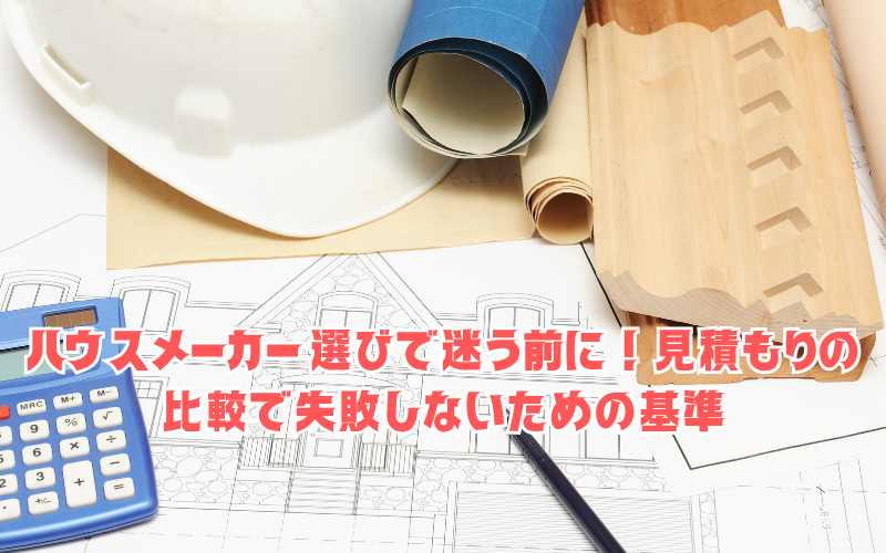 ハウスメーカー選びで迷う前に！見積もりの比較で失敗しないための基準