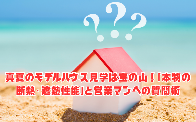 真夏のモデルハウス見学は宝の山！酷暑だからこそ体感できる「本物の断熱・遮熱性能」と営業マンへの質問術